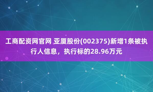 工商配资网官网 亚厦股份(002375)新增1条被执行人信息，执行标的28.96万元