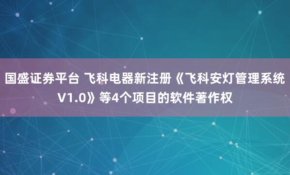 国盛证券平台 飞科电器新注册《飞科安灯管理系统V1.0》等4个项目的软件著作权