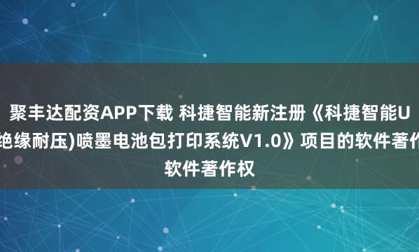 聚丰达配资APP下载 科捷智能新注册《科捷智能UV(绝缘耐压)喷墨电池包打印系统V1.0》项目的软件著作权