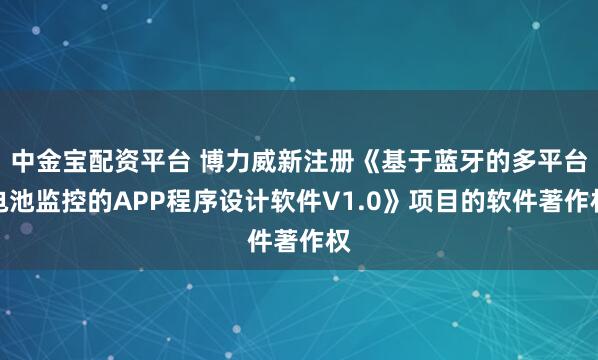 中金宝配资平台 博力威新注册《基于蓝牙的多平台电池监控的APP程序设计软件V1.0》项目的软件著作权