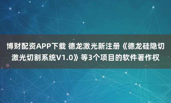 博财配资APP下载 德龙激光新注册《德龙硅隐切激光切割系统V1.0》等3个项目的软件著作权