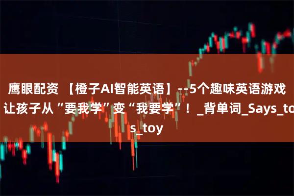 鹰眼配资 【橙子AI智能英语】--5个趣味英语游戏，让孩子从“要我学”变“我要学”！_背单词_Says_toy