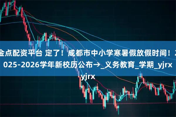 金点配资平台 定了！成都市中小学寒暑假放假时间！2025-2026学年新校历公布→_义务教育_学期_yjrx