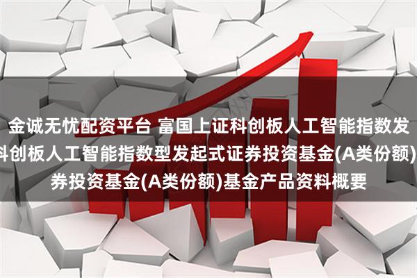 金诚无忧配资平台 富国上证科创板人工智能指数发起式A: 富国上证科创板人工智能指数型发起式证券投资基金(A类份额)基金产品资料概要