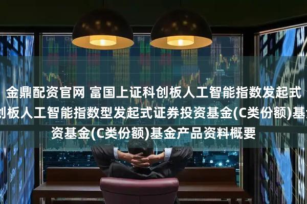 金鼎配资官网 富国上证科创板人工智能指数发起式C: 富国上证科创板人工智能指数型发起式证券投资基金(C类份额)基金产品资料概要