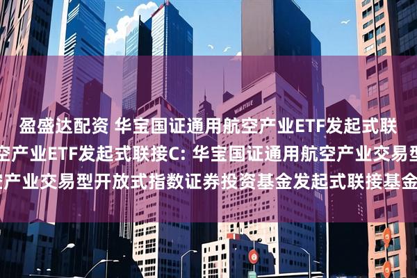 盈盛达配资 华宝国证通用航空产业ETF发起式联接A,华宝国证通用航空产业ETF发起式联接C: 华宝国证通用航空产业交易型开放式指数证券投资基金发起式联接基金基金份额发售公告