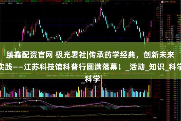 臻鑫配资官网 极光暑社|传承药学经典，创新未来实践——江苏科技馆科普行圆满落幕！_活动_知识_科学