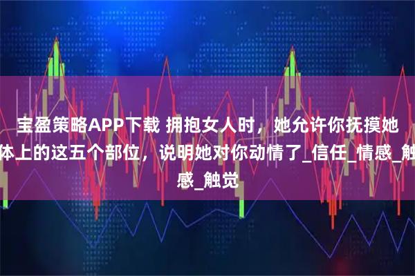 宝盈策略APP下载 拥抱女人时，她允许你抚摸她身体上的这五个部位，说明她对你动情了_信任_情感_触觉