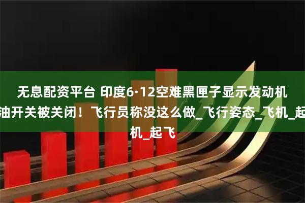 无息配资平台 印度6·12空难黑匣子显示发动机燃油开关被关闭！飞行员称没这么做_飞行姿态_飞机_起飞