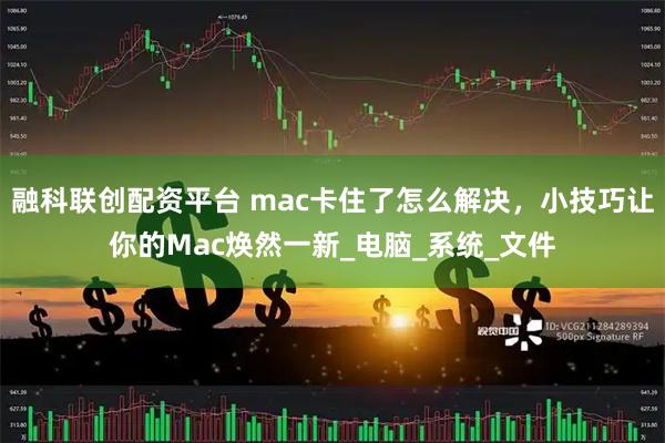 融科联创配资平台 mac卡住了怎么解决，小技巧让你的Mac焕然一新_电脑_系统_文件