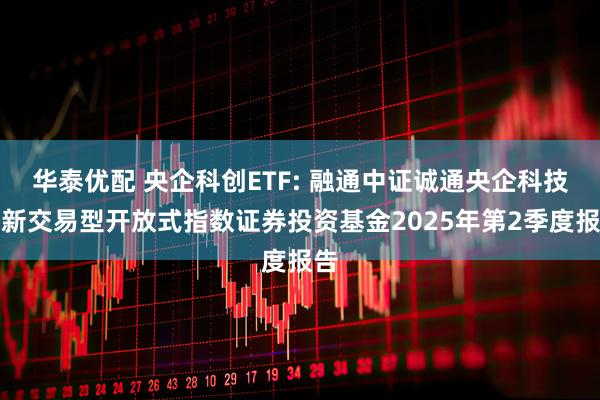 华泰优配 央企科创ETF: 融通中证诚通央企科技创新交易型开放式指数证券投资基金2025年第2季度报告