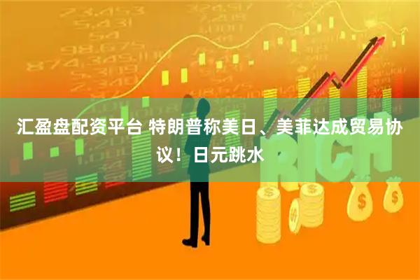 汇盈盘配资平台 特朗普称美日、美菲达成贸易协议!日元跳水