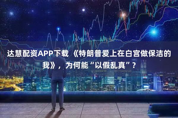 达慧配资APP下载 《特朗普爱上在白宫做保洁的我》，为何能“以假乱真”？