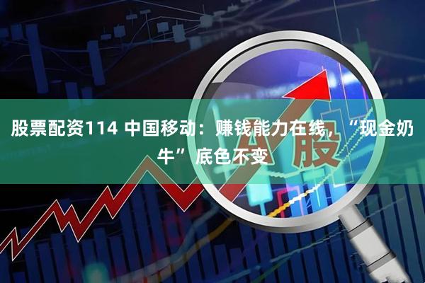 股票配资114 中国移动:赚钱能力在线,“现金奶牛” 底色不变