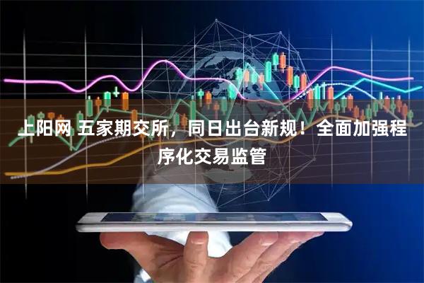 上阳网 五家期交所，同日出台新规！全面加强程序化交易监管