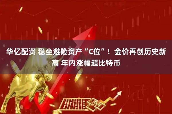 华亿配资 稳坐避险资产“C位”!金价再创历史新高 年内涨幅超比特币