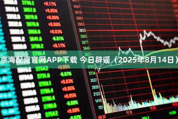 京海配资官网APP下载 今日辟谣（2025年8月14日）