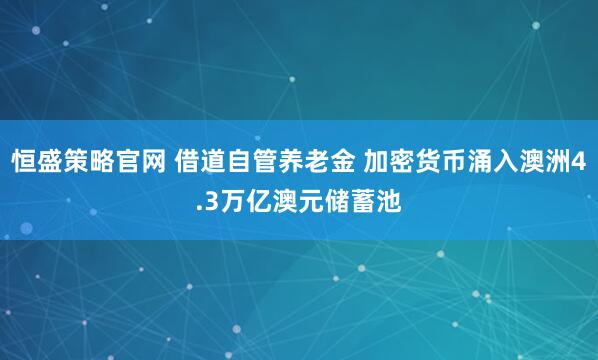 恒盛策略官网 借道自管养老金 加密货币涌入澳洲4.3万亿澳元储蓄池