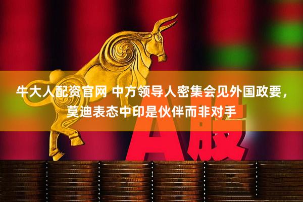 牛大人配资官网 中方领导人密集会见外国政要,莫迪表态中印是伙伴而非对手